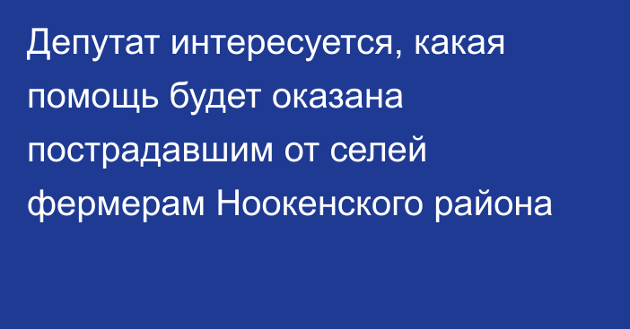 Депутат интересуется, какая помощь будет оказана пострадавшим от селей фермерам Ноокенского района