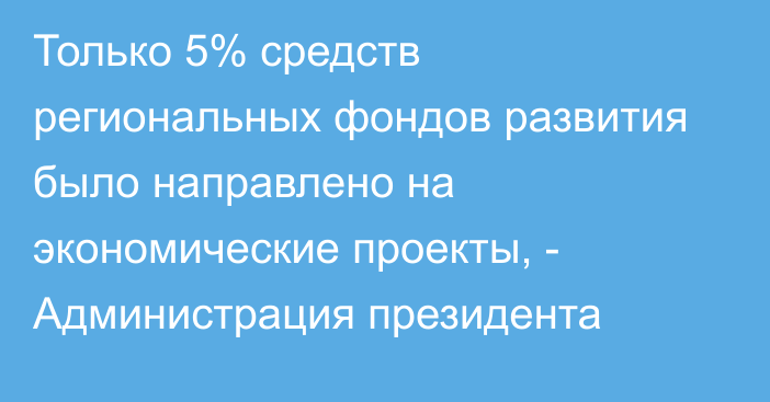 Только 5% средств региональных фондов развития было направлено на экономические проекты, - Администрация президента