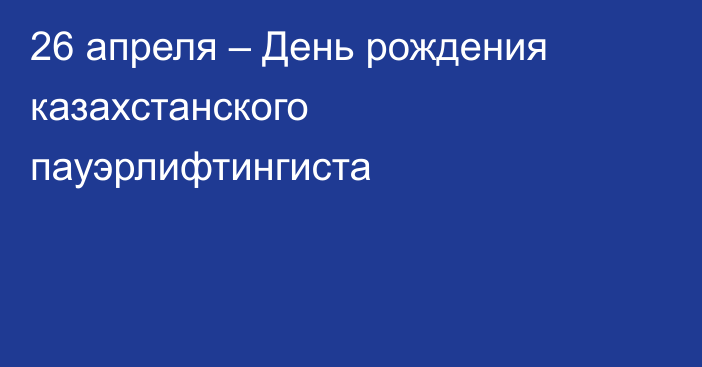 26 апреля – День рождения казахстанского пауэрлифтингиста