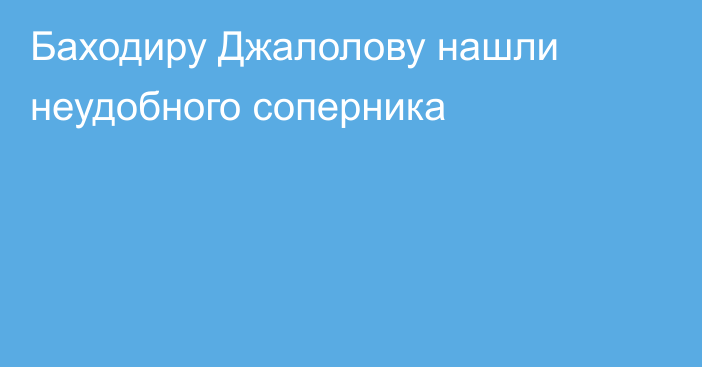 Баходиру Джалолову нашли неудобного соперника