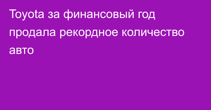 Toyota за финансовый год продала рекордное количество авто