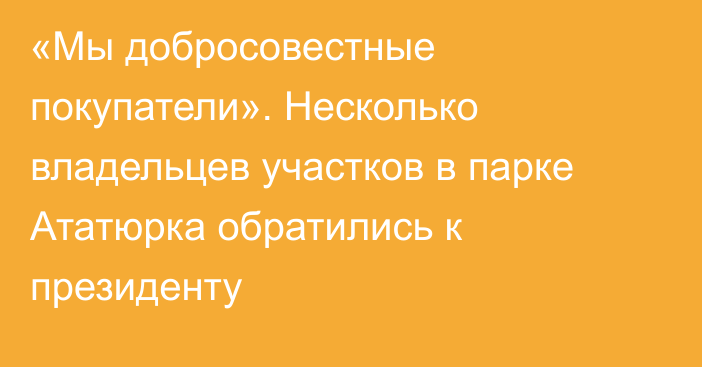 «Мы добросовестные покупатели». Несколько владельцев участков в парке Ататюрка обратились к президенту