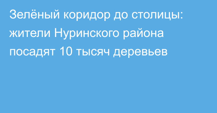 Зелёный коридор до столицы: жители Нуринского района посадят 10 тысяч деревьев