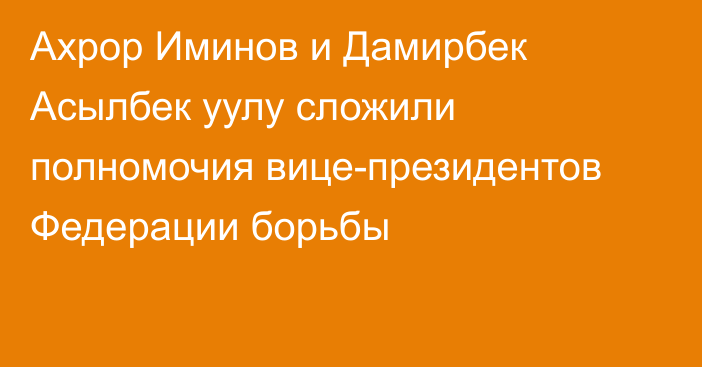 Ахрор Иминов и Дамирбек Асылбек уулу сложили полномочия вице-президентов Федерации борьбы