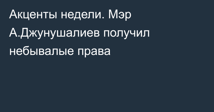 Акценты недели. Мэр А.Джунушалиев получил небывалые права