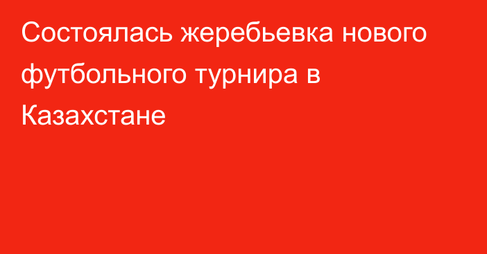 Состоялась жеребьевка нового футбольного турнира в Казахстане