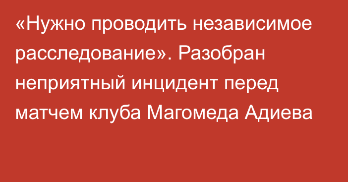 «Нужно проводить независимое расследование». Разобран неприятный инцидент перед матчем клуба Магомеда Адиева