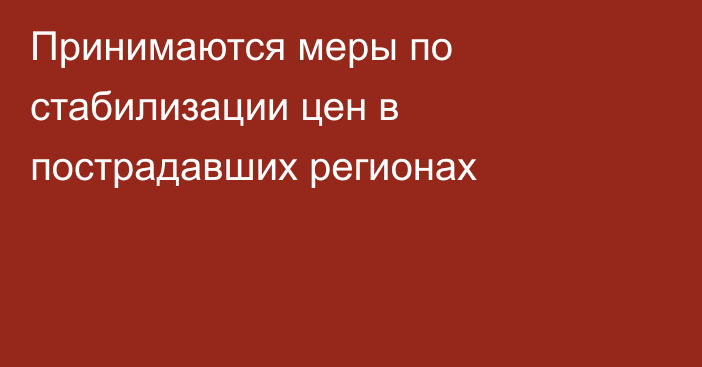 Принимаются меры по стабилизации цен в пострадавших регионах