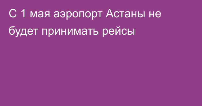 С 1 мая аэропорт Астаны не будет принимать рейсы