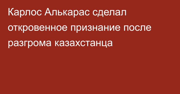 Карлос Алькарас сделал откровенное признание после разгрома казахстанца