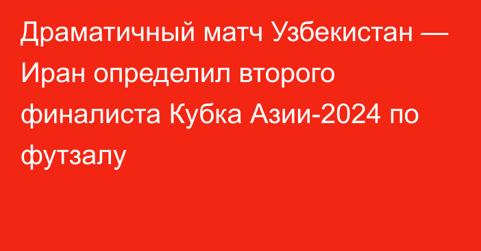 Драматичный матч Узбекистан — Иран определил второго финалиста Кубка Азии-2024 по футзалу