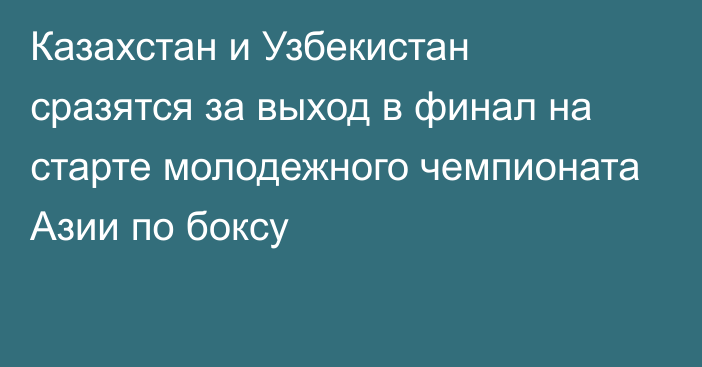 Казахстан и Узбекистан сразятся за выход в финал на старте молодежного чемпионата Азии по боксу