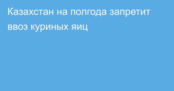 Казахстан на полгода запретит ввоз куриных яиц