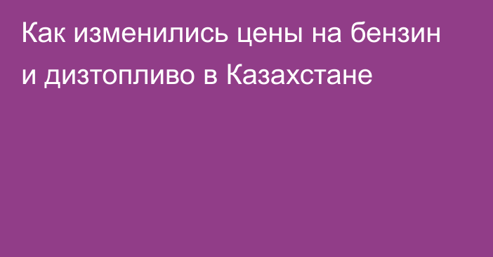 Как изменились цены на бензин и дизтопливо в Казахстане