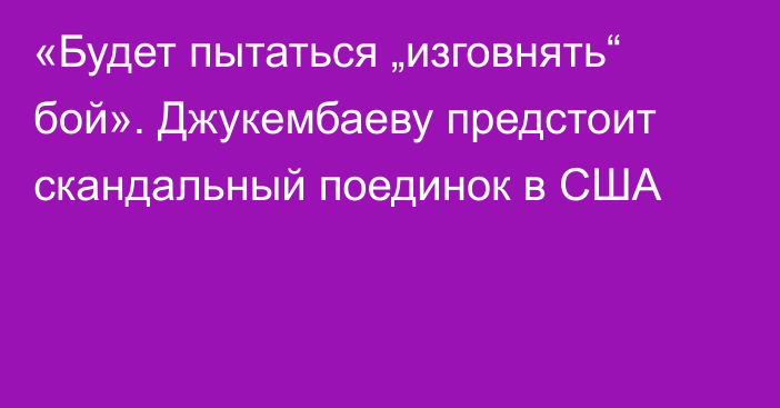 «Будет пытаться „изговнять“ бой». Джукембаеву предстоит скандальный поединок в США