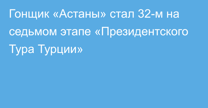 Гонщик «Астаны» стал 32-м на седьмом этапе «Президентского Тура Турции»