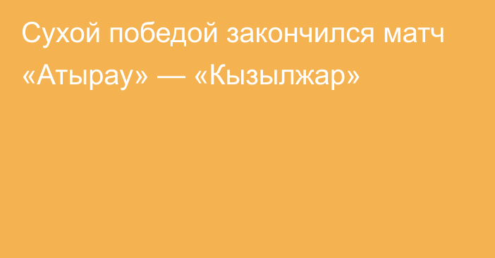 Сухой победой закончился матч «Атырау» — «Кызылжар»