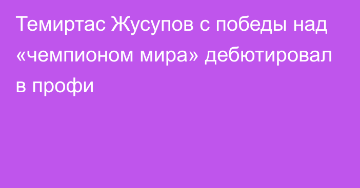 Темиртас Жусупов с победы над «чемпионом мира» дебютировал в профи