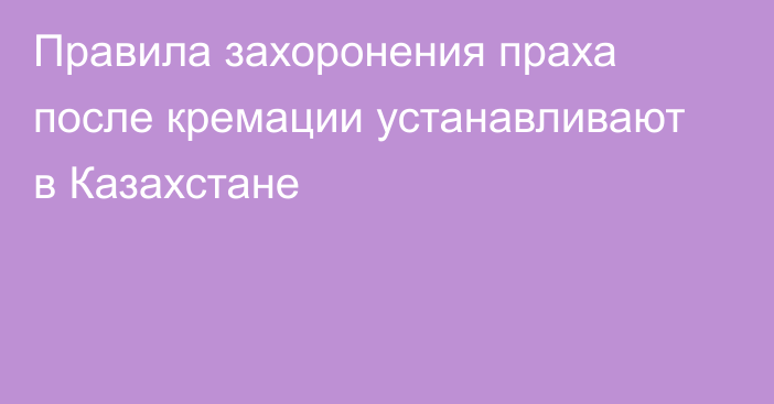 Правила захоронения праха после кремации устанавливают в Казахстане