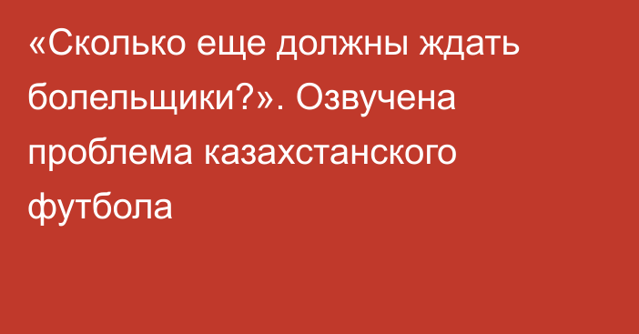 «Сколько еще должны ждать болельщики?». Озвучена проблема казахстанского футбола