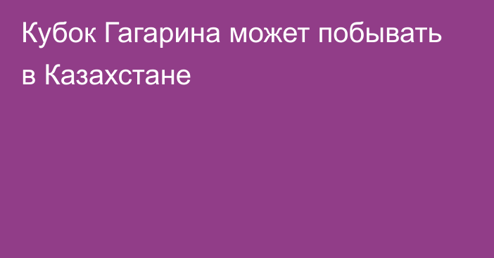 Кубок Гагарина может побывать в Казахстане