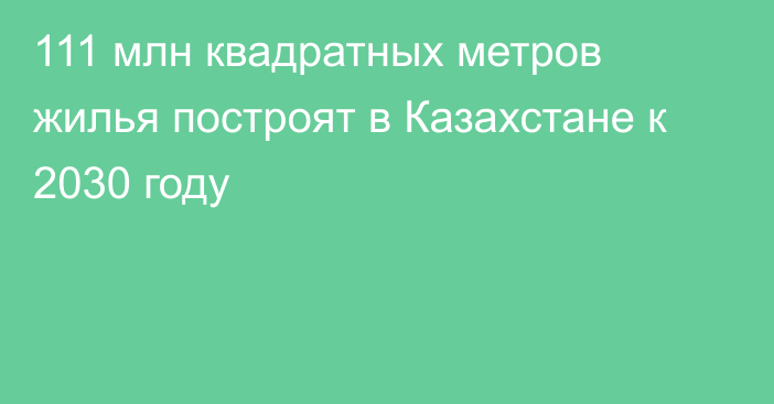 111 млн квадратных метров жилья построят в Казахстане к 2030 году