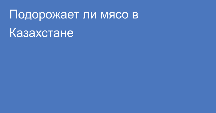 Подорожает ли мясо в Казахстане