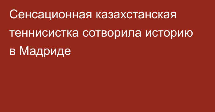 Сенсационная казахстанская теннисистка сотворила историю в Мадриде