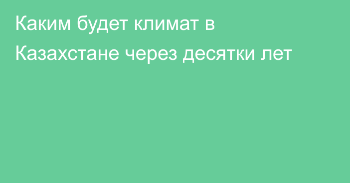 Каким будет климат в Казахстане через десятки лет