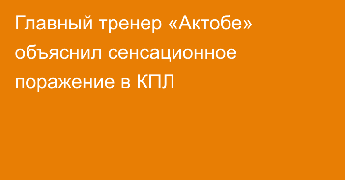 Главный тренер «Актобе» объяснил сенсационное поражение в КПЛ