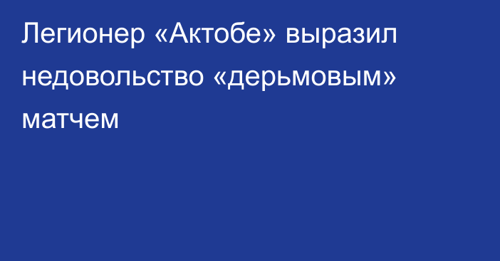 Легионер «Актобе» выразил недовольство «дерьмовым» матчем