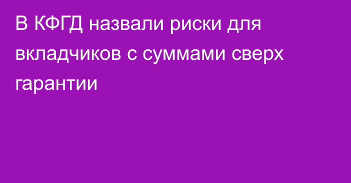 В КФГД назвали риски для вкладчиков с суммами сверх гарантии