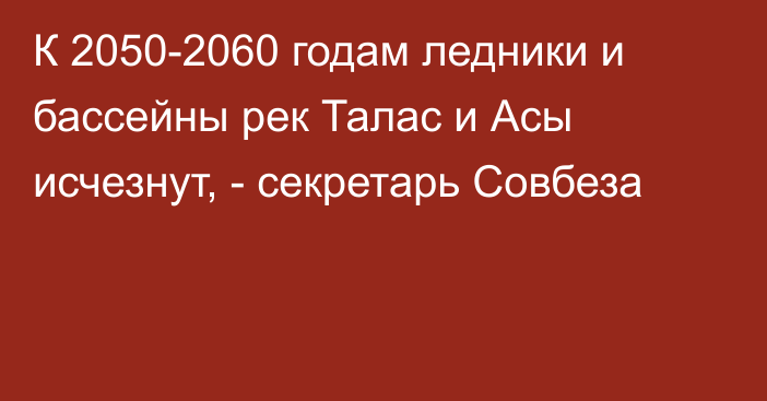 К 2050-2060 годам ледники и бассейны рек Талас и Асы исчезнут, - секретарь Совбеза