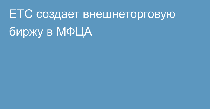 ЕТС создает внешнеторговую биржу в МФЦА