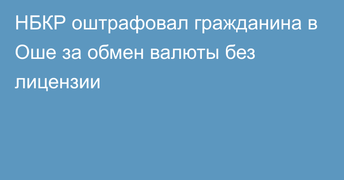 НБКР оштрафовал гражданина в Оше  за обмен валюты без лицензии