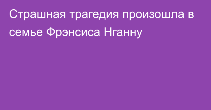 Страшная трагедия произошла в семье Фрэнсиса Нганну