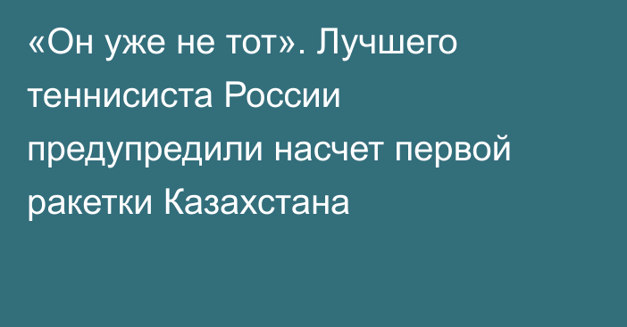 «Он уже не тот». Лучшего теннисиста России предупредили насчет первой ракетки Казахстана