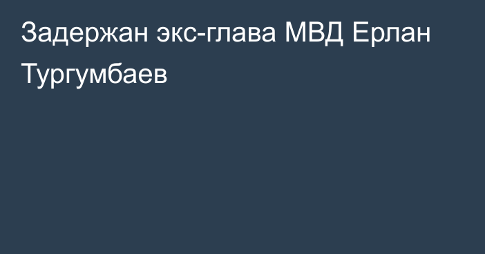 Задержан экс-глава МВД Ерлан Тургумбаев