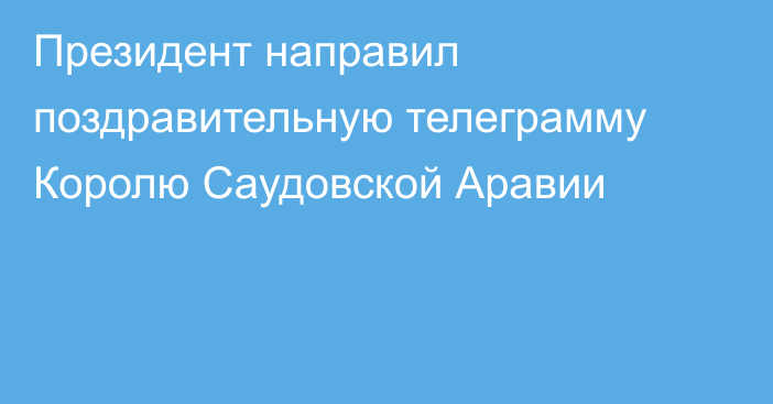 Президент направил поздравительную телеграмму Королю Саудовской Аравии