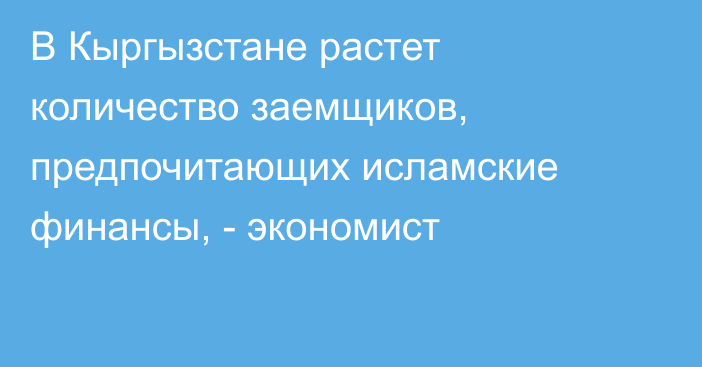 В Кыргызстане растет количество заемщиков, предпочитающих исламские финансы, -  экономист