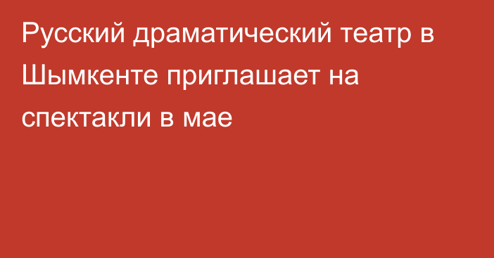 Русский драматический театр в Шымкенте приглашает на спектакли в мае