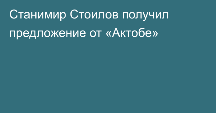 Станимир Стоилов получил предложение от «Актобе»