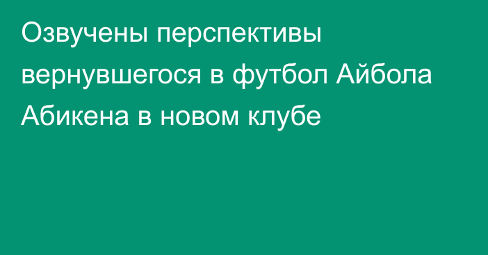 Озвучены перспективы вернувшегося в футбол Айбола Абикена в новом клубе