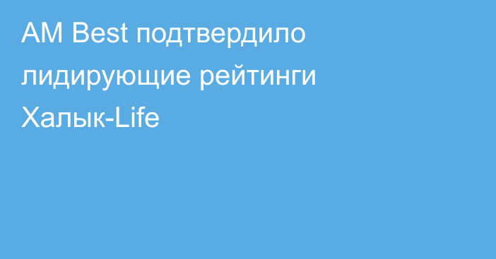 AM Best подтвердило лидирующие рейтинги Халык-Life