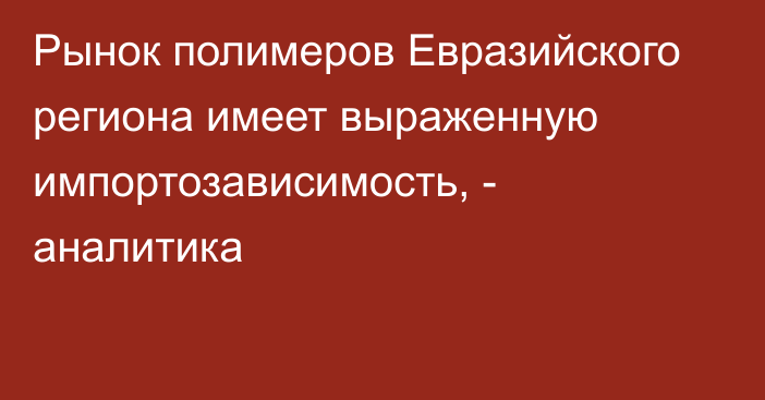 Рынок полимеров Евразийского региона имеет выраженную импортозависимость, - аналитика