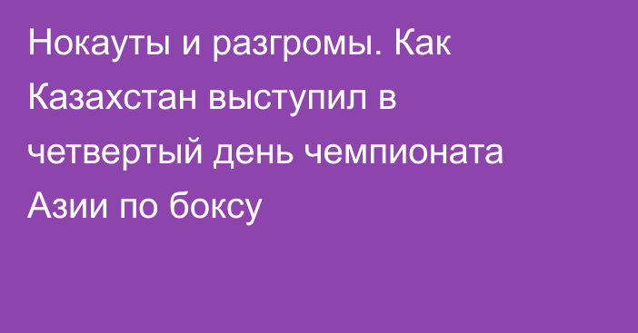 Нокауты и разгромы. Как Казахстан выступил в четвертый день чемпионата Азии по боксу