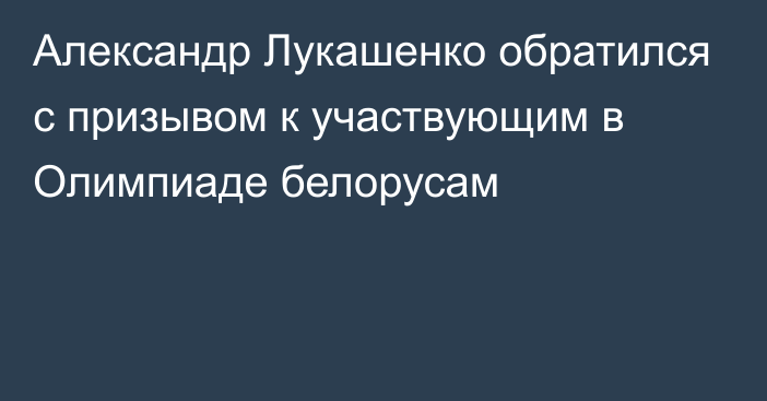 Александр Лукашенко обратился с призывом к участвующим в Олимпиаде белорусам