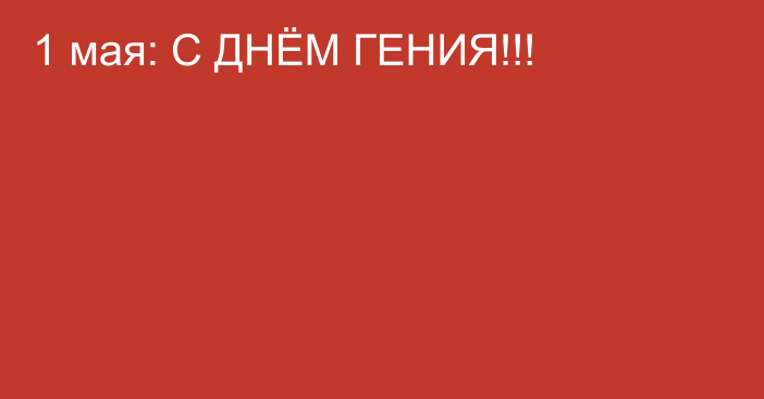 1 мая: С ДНЁМ ГЕНИЯ!!!