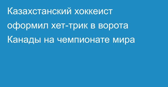 Казахстанский хоккеист оформил хет-трик в ворота Канады на чемпионате мира