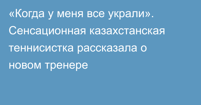 «Когда у меня все украли». Сенсационная казахстанская теннисистка рассказала о новом тренере